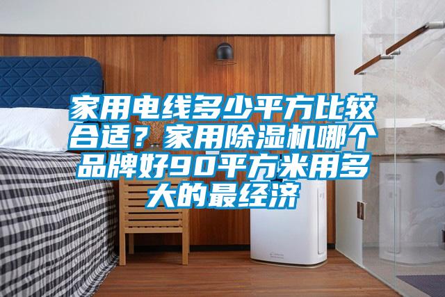 家用電線多少平方比較合適？家用除濕機(jī)哪個品牌好90平方米用多大的最經(jīng)濟(jì)