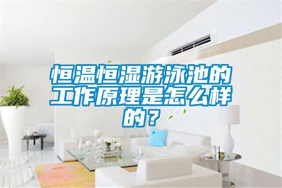 恒溫恒濕游泳池的工作原理是怎么樣的？
