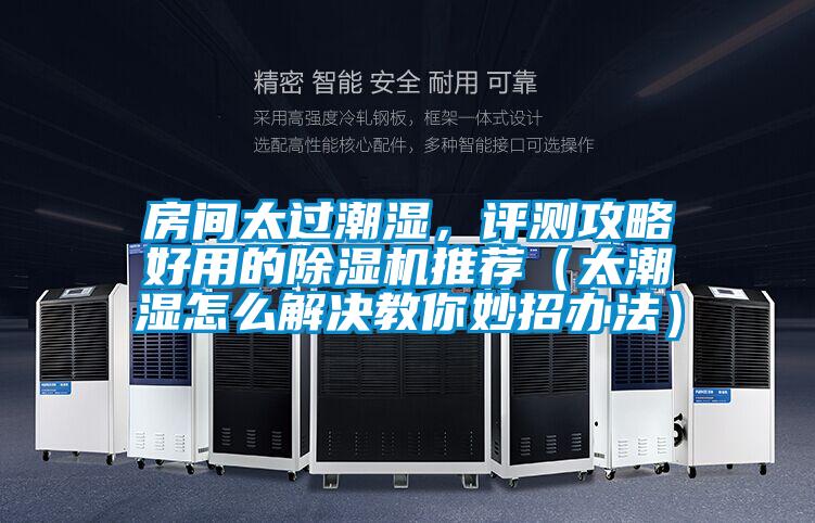 房間太過潮濕，評(píng)測攻略好用的除濕機(jī)推薦（太潮濕怎么解決教你妙招辦法）
