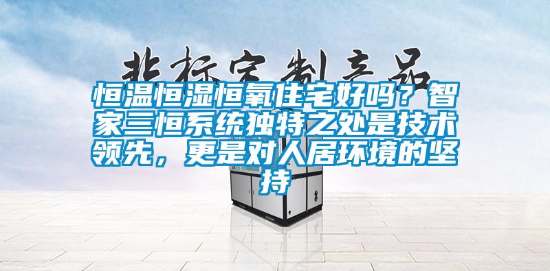 恒溫恒濕恒氧住宅好嗎？智家三恒系統(tǒng)獨特之處是技術(shù)領(lǐng)先，更是對人居環(huán)境的堅持