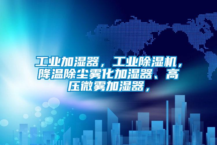 工業(yè)加濕器，工業(yè)除濕機(jī)，降溫除塵霧化加濕器、高壓微霧加濕器，