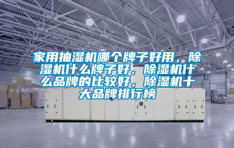 家用抽濕機哪個牌子好用，除濕機什么牌子好，除濕機什么品牌的比較好，除濕機十大品牌排行榜