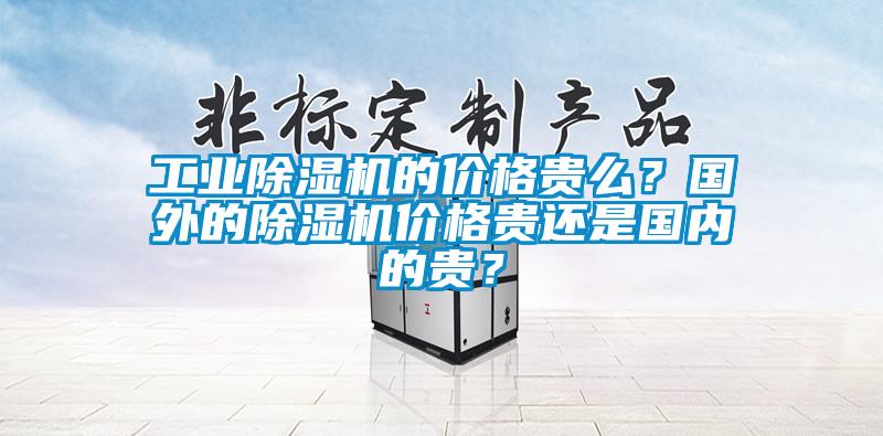 工業(yè)除濕機(jī)的價格貴么？國外的除濕機(jī)價格貴還是國內(nèi)的貴？