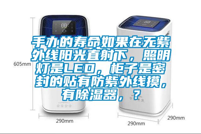 手辦的壽命如果在無紫外線陽光直射下，照明燈是LED，柜子是密封的貼有防紫外線摸，有除濕器，？