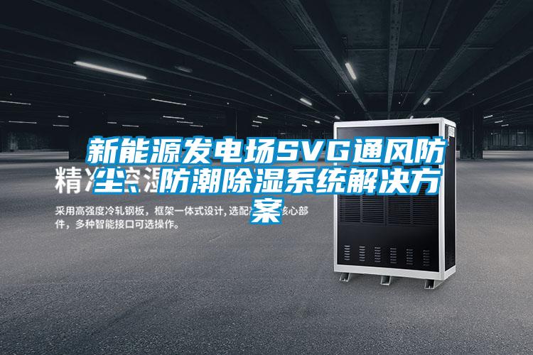 新能源發(fā)電場(chǎng)SVG通風(fēng)防塵、防潮除濕系統(tǒng)解決方案