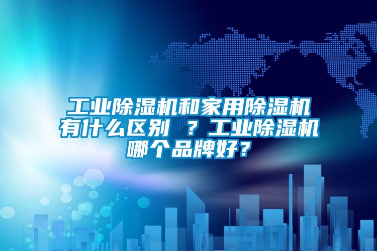 工業(yè)除濕機(jī)和家用除濕機(jī)有什么區(qū)別 ？工業(yè)除濕機(jī)哪個(gè)品牌好？