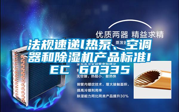 法規(guī)速遞l熱泵、空調(diào)器和除濕機產(chǎn)品標準IEC 60335