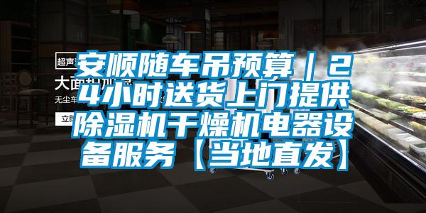 安順隨車吊預(yù)算｜24小時送貨上門提供除濕機干燥機電器設(shè)備服務(wù)【當?shù)刂卑l(fā)】