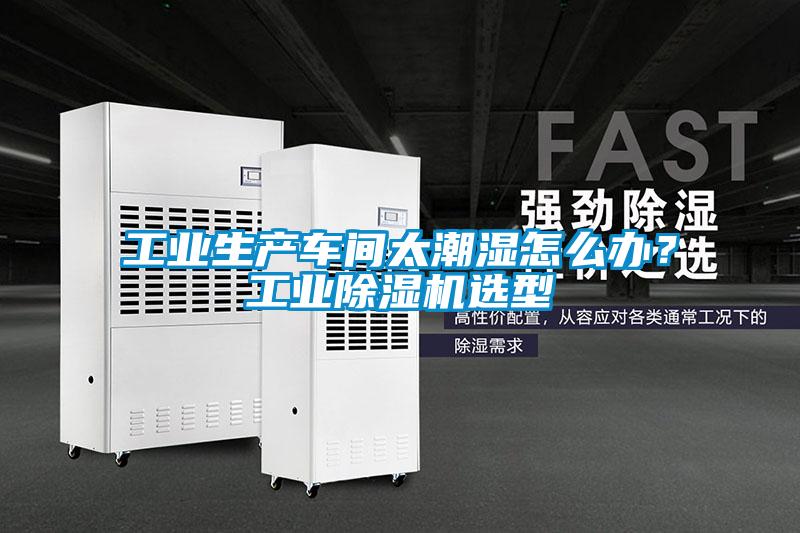 工業(yè)生產(chǎn)車間太潮濕怎么辦？工業(yè)除濕機選型