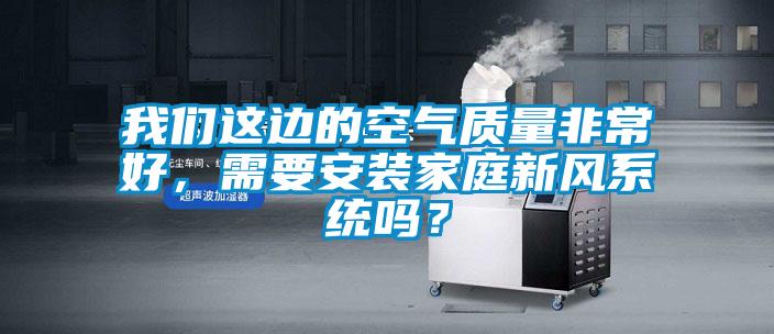 我們這邊的空氣質(zhì)量非常好，需要安裝家庭新風系統(tǒng)嗎？