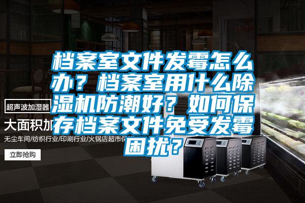 檔案室文件發(fā)霉怎么辦？檔案室用什么除濕機防潮好？如何保存檔案文件免受發(fā)霉困擾？