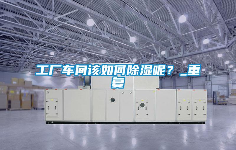 工廠車間該如何除濕呢？_重復(fù)