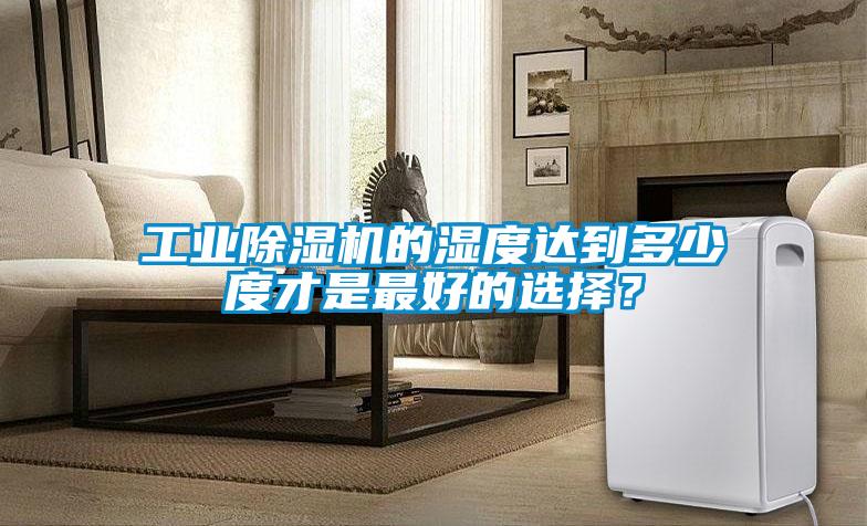 工業(yè)除濕機(jī)的濕度達(dá)到多少度才是最好的選擇？