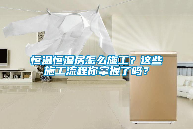 恒溫恒濕房怎么施工？這些施工流程你掌握了嗎？