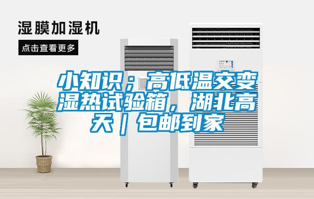 小知識；高低溫交變濕熱試驗箱，湖北高天｜包郵到家
