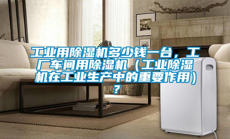工業(yè)用除濕機(jī)多少錢一臺(tái)，工廠車間用除濕機(jī)（工業(yè)除濕機(jī)在工業(yè)生產(chǎn)中的重要作用）？