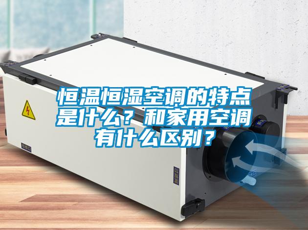 恒溫恒濕空調(diào)的特點(diǎn)是什么？和家用空調(diào)有什么區(qū)別？