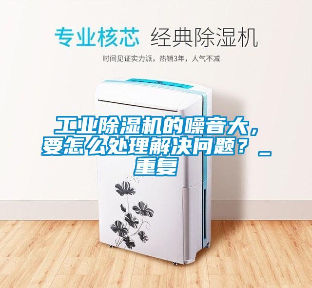 工業(yè)除濕機(jī)的噪音大，要怎么處理解決問題？_重復(fù)
