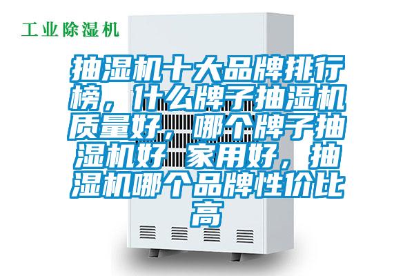抽濕機(jī)十大品牌排行榜，什么牌子抽濕機(jī)質(zhì)量好，哪個牌子抽濕機(jī)好 家用好，抽濕機(jī)哪個品牌性價比高