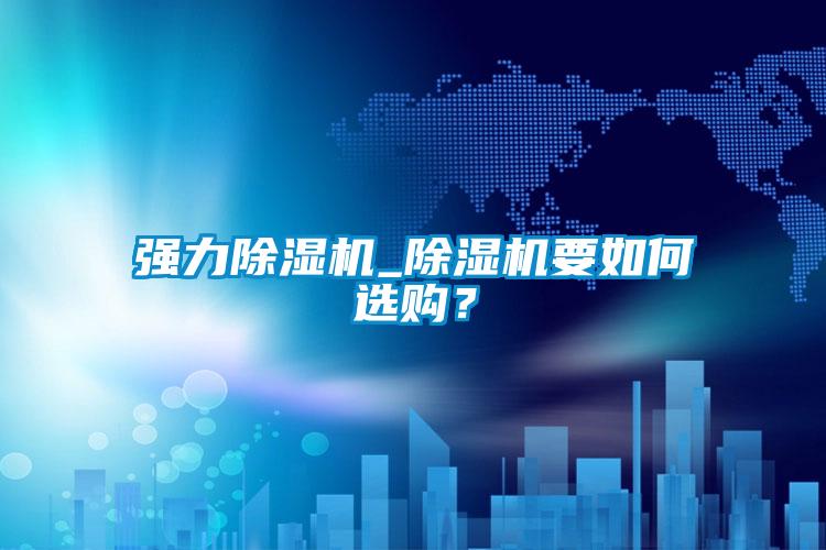 強(qiáng)力除濕機(jī)_除濕機(jī)要如何選購(gòu)？