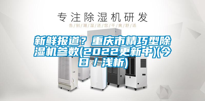 新鮮報(bào)道？重慶市精巧型除濕機(jī)參數(shù)(2022更新中)(今日／淺析)