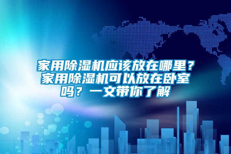 家用除濕機(jī)應(yīng)該放在哪里？家用除濕機(jī)可以放在臥室嗎？一文帶你了解