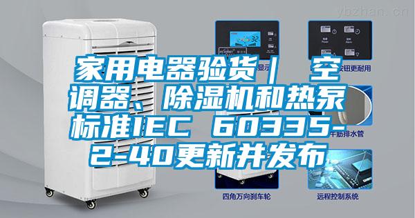家用電器驗(yàn)貨｜ 空調(diào)器、除濕機(jī)和熱泵標(biāo)準(zhǔn)IEC 60335-2-40更新并發(fā)布