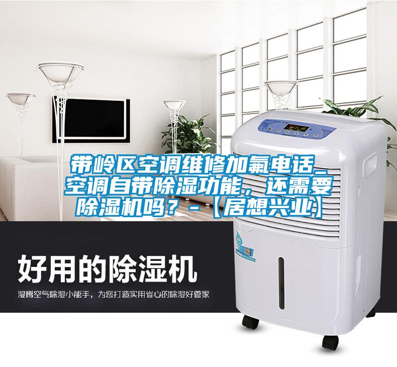 帶嶺區(qū)空調(diào)維修加氟電話_空調(diào)自帶除濕功能，還需要除濕機嗎？-【居想興業(yè)】