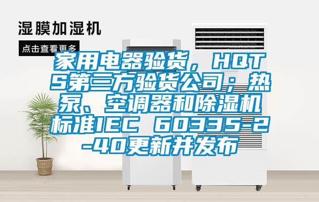 家用電器驗(yàn)貨，HQTS第三方驗(yàn)貨公司；熱泵、空調(diào)器和除濕機(jī)標(biāo)準(zhǔn)IEC 60335-2-40更新并發(fā)布