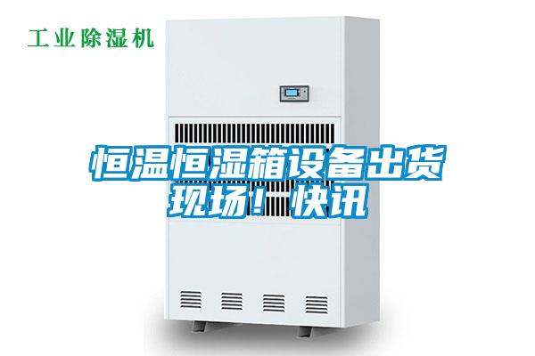 恒溫恒濕箱設(shè)備出貨現(xiàn)場(chǎng)！快訊