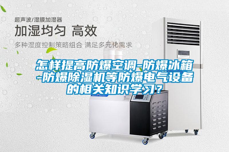 怎樣提高防爆空調(diào)-防爆冰箱-防爆除濕機(jī)等防爆電氣設(shè)備的相關(guān)知識(shí)學(xué)習(xí)？