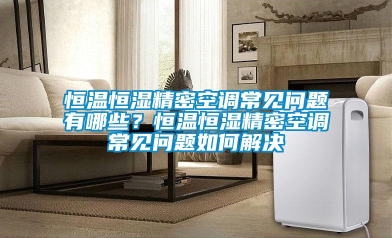 恒溫恒濕精密空調(diào)常見問題有哪些？恒溫恒濕精密空調(diào)常見問題如何解決