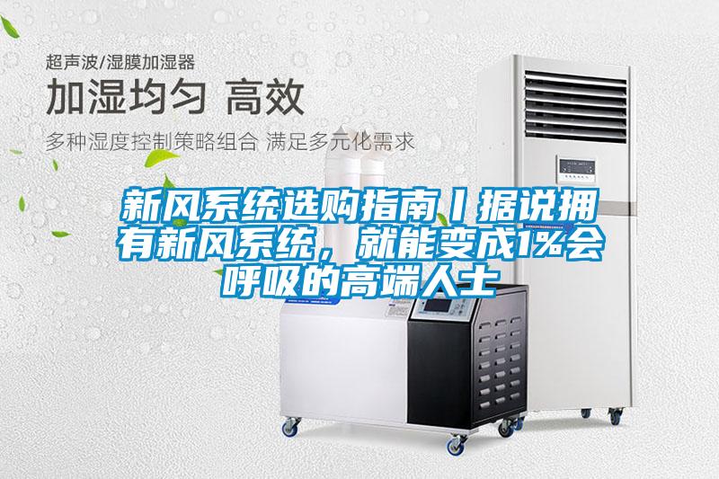 新風(fēng)系統(tǒng)選購指南丨據(jù)說擁有新風(fēng)系統(tǒng)，就能變成1%會呼吸的高端人士