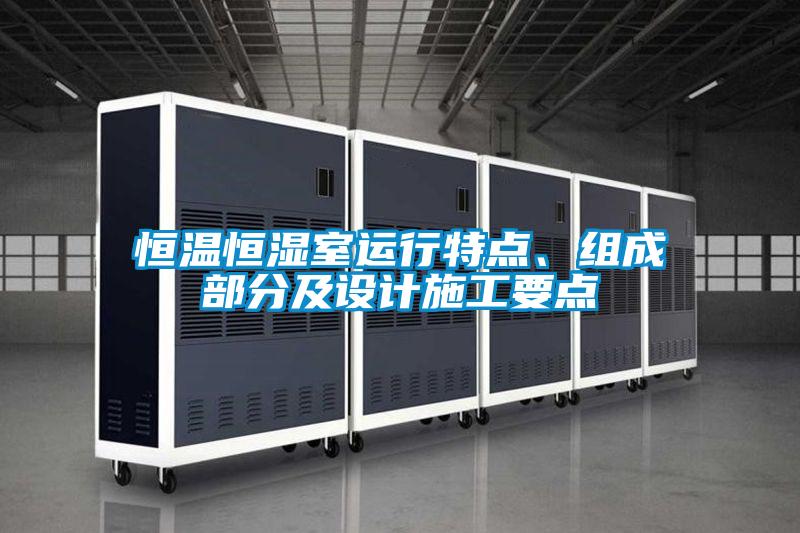 恒溫恒濕室運(yùn)行特點(diǎn)、組成部分及設(shè)計施工要點(diǎn)