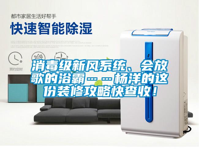 消毒級新風(fēng)系統(tǒng)、會放歌的浴霸……楊洋的這份裝修攻略快查收！