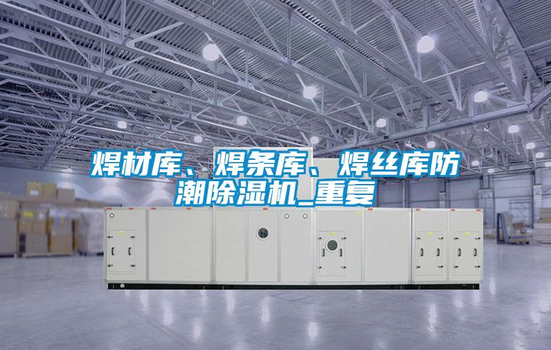焊材庫、焊條庫、焊絲庫防潮除濕機(jī)_重復(fù)