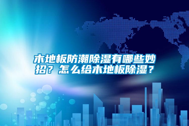 木地板防潮除濕有哪些妙招？怎么給木地板除濕？