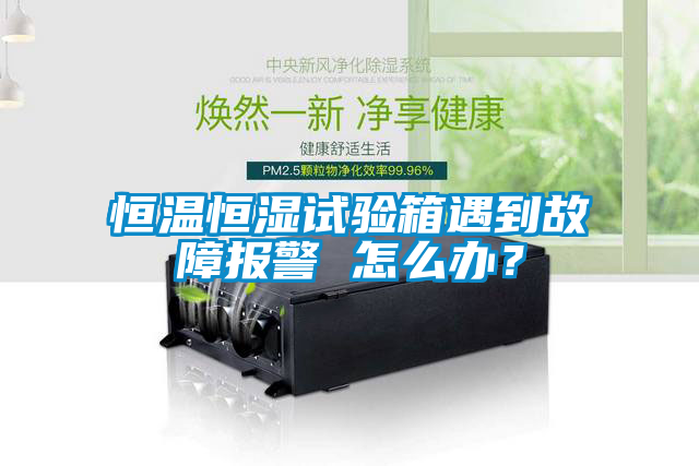 恒溫恒濕試驗箱遇到故障報警 怎么辦？