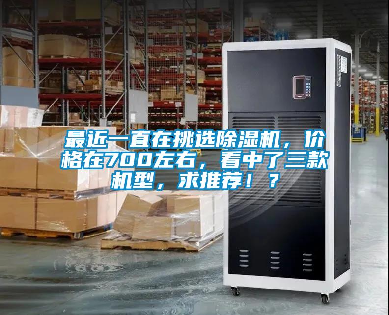 最近一直在挑選除濕機(jī)，價(jià)格在700左右，看中了三款機(jī)型，求推薦??？
