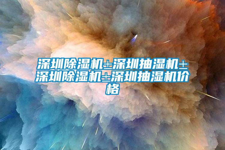 深圳除濕機(jī)±深圳抽濕機(jī)±深圳除濕機(jī)±深圳抽濕機(jī)價(jià)格