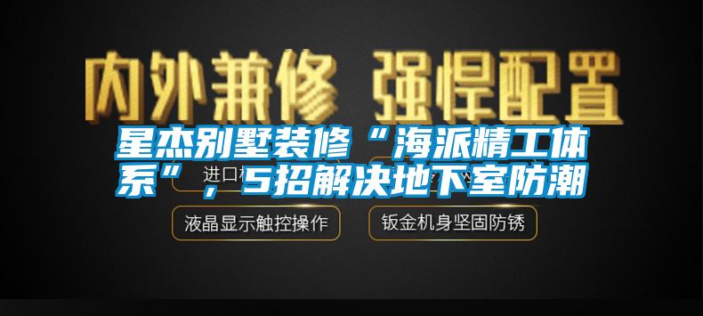 星杰別墅裝修“海派精工體系”，5招解決地下室防潮
