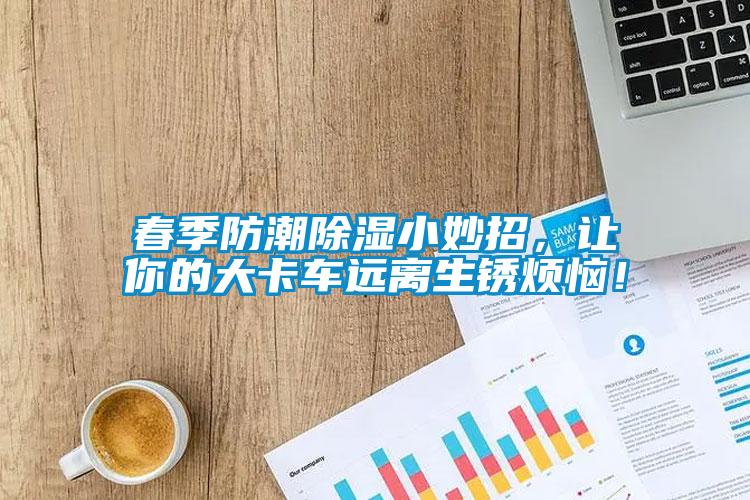 春季防潮除濕小妙招，讓你的大卡車遠離生銹煩惱！