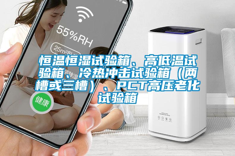 恒溫恒濕試驗(yàn)箱、高低溫試驗(yàn)箱、冷熱沖擊試驗(yàn)箱（兩槽或三槽）、PCT高壓老化試驗(yàn)箱