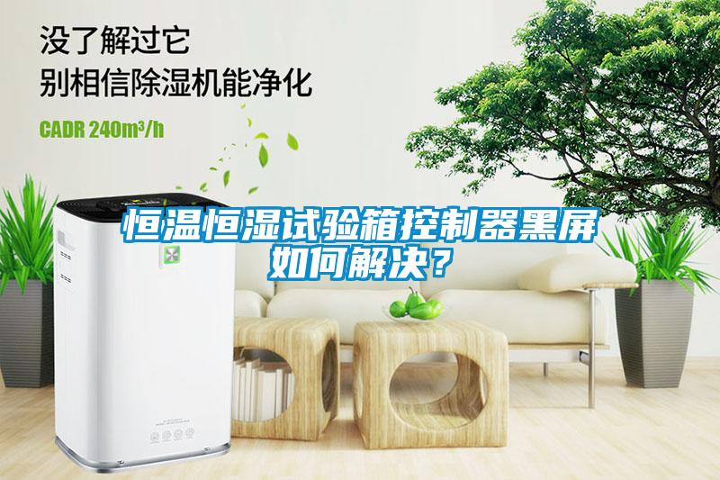 恒溫恒濕試驗(yàn)箱控制器黑屏如何解決？