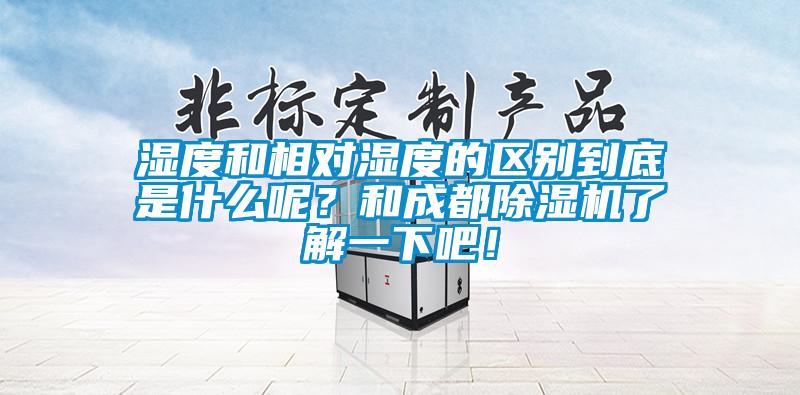 濕度和相對濕度的區(qū)別到底是什么呢？和成都除濕機了解一下吧！