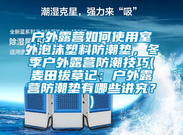 戶外露營如何使用室外泡沫塑料防潮墊，冬季戶外露營防潮技巧(麥田拔草記：戶外露營防潮墊有哪些講究？)