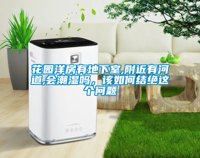 花園洋房有地下室,附近有河道,會潮濕嗎，該如何結(jié)絕這個問題