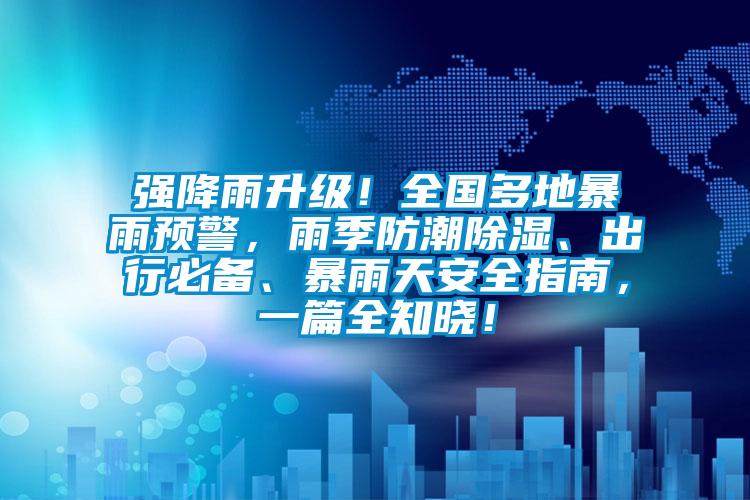 強(qiáng)降雨升級(jí)！全國(guó)多地暴雨預(yù)警，雨季防潮除濕、出行必備、暴雨天安全指南，一篇全知曉！