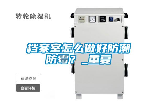 檔案室怎么做好防潮防霉？_重復(fù)