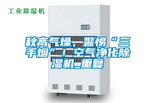 秋高氣燥，警惕“三手煙”！空氣凈化除濕機(jī)_重復(fù)